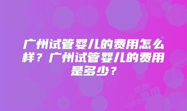 广州试管婴儿的费用怎么样？广州试管婴儿的费用是多少？