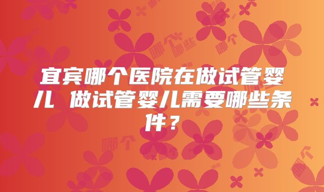 宜宾哪个医院在做试管婴儿 做试管婴儿需要哪些条件？