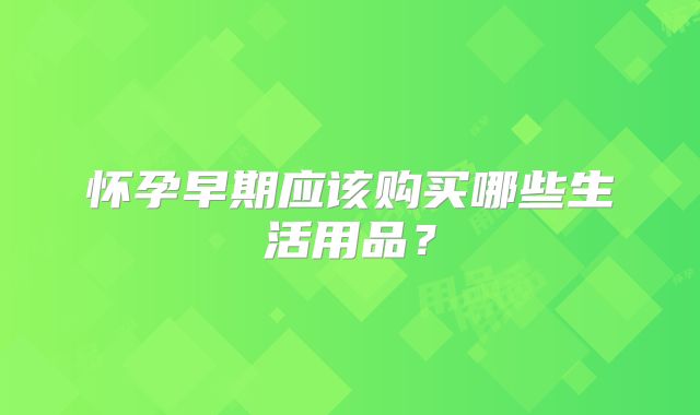 怀孕早期应该购买哪些生活用品？