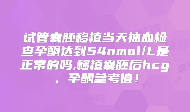 试管囊胚移植当天抽血检查孕酮达到54nmol/L是正常的吗,移植囊胚后hcg、孕酮参考值！