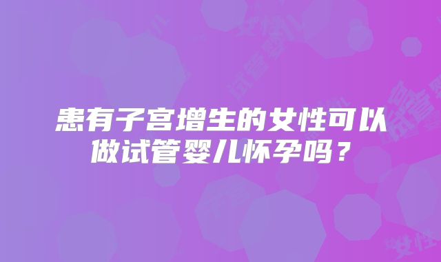 患有子宫增生的女性可以做试管婴儿怀孕吗?