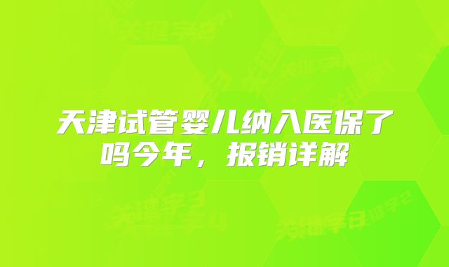 天津试管婴儿纳入医保了吗今年，报销详解
