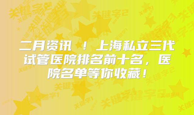 二月资讯 ！上海私立三代试管医院排名前十名，医院名单等你收藏！