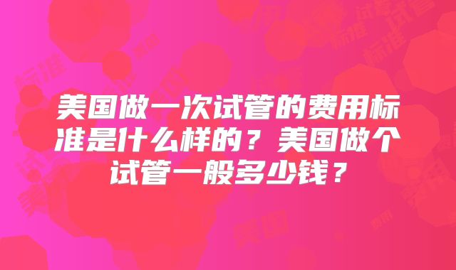 美国做一次试管的费用标准是什么样的？美国做个试管一般多少钱？