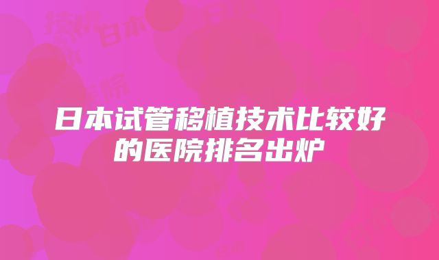 日本试管移植技术比较好的医院排名出炉