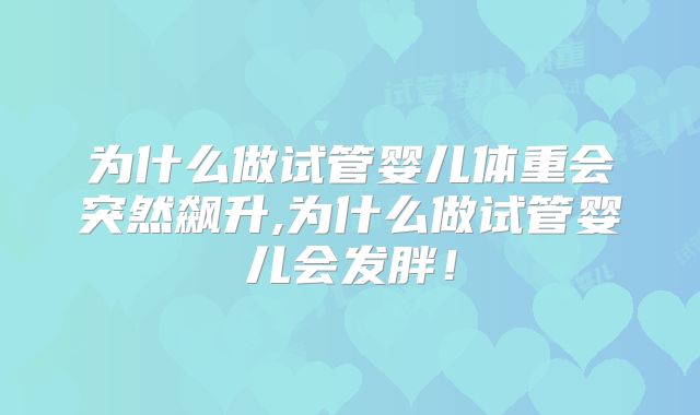 为什么做试管婴儿体重会突然飙升,为什么做试管婴儿会发胖！
