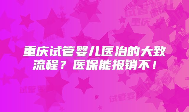 重庆试管婴儿医治的大致流程?医保能报销不!