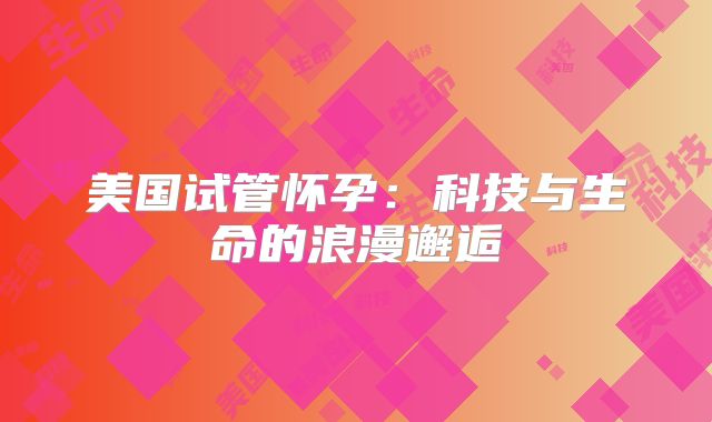 美国试管怀孕：科技与生命的浪漫邂逅
