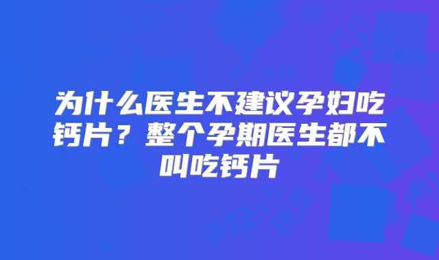 为什么医生不建议孕妇吃钙片？整个孕期医生都不叫吃钙片