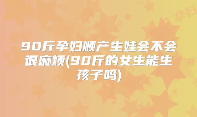 90斤孕妇顺产生娃会不会很麻烦(90斤的女生能生孩子吗)