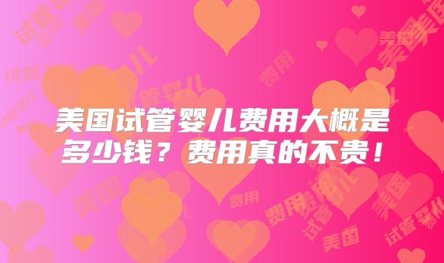 美国试管婴儿费用大概是多少钱？费用真的不贵！