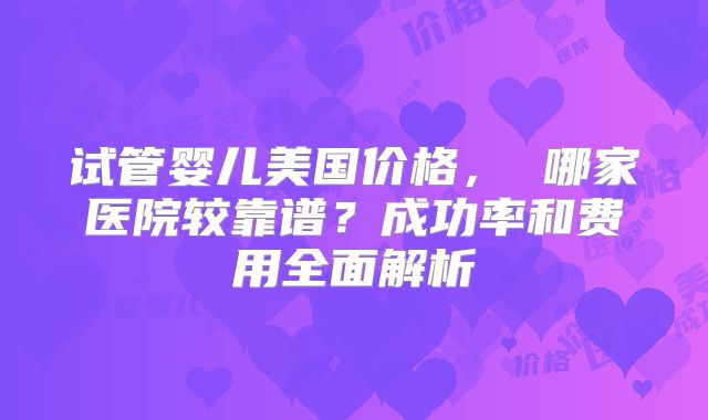 试管婴儿美国价格， 哪家医院较靠谱？成功率和费用全面解析