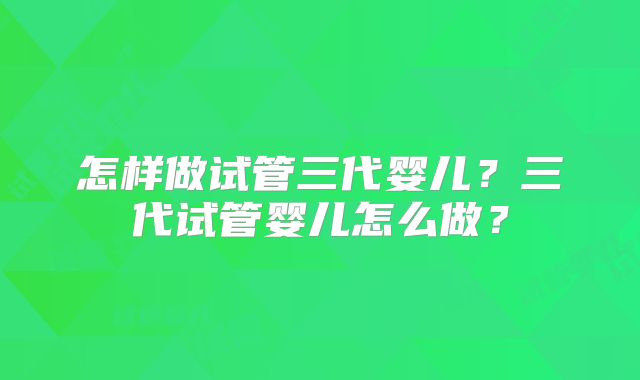 怎样做试管三代婴儿？三代试管婴儿怎么做？
