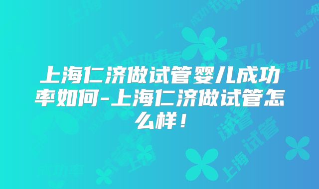 上海仁济做试管婴儿成功率如何-上海仁济做试管怎么样！