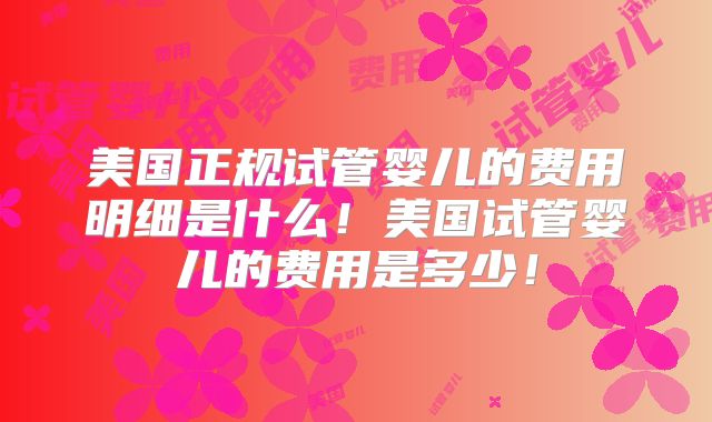 美国正规试管婴儿的费用明细是什么!美国试管婴儿的费用是多少!