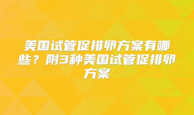 美国试管促排卵方案有哪些？附3种美国试管促排卵方案