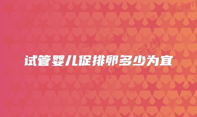 试管婴儿促排卵多少为宜