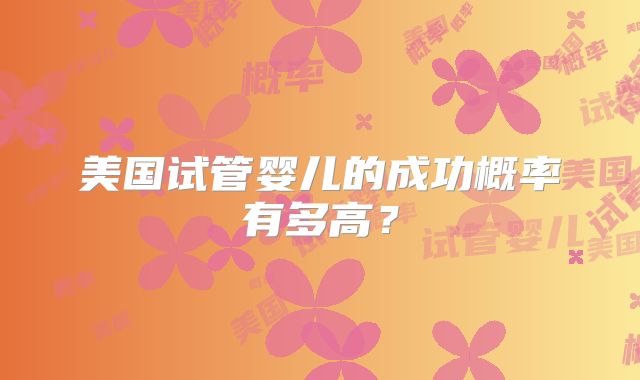 美国试管婴儿的成功概率有多高？