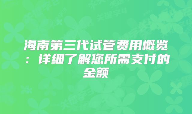 海南第三代试管费用概览：详细了解您所需支付的金额