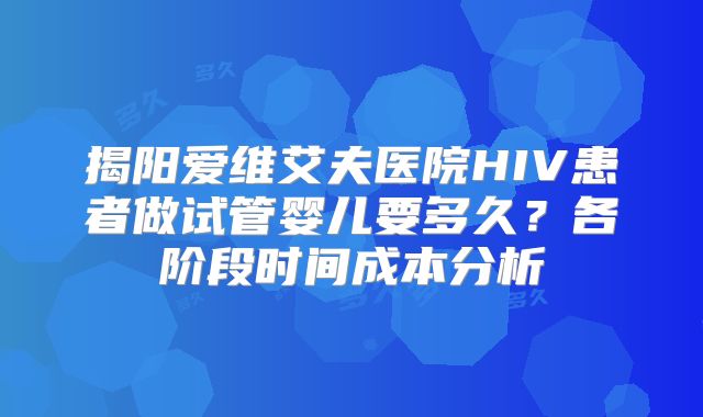 揭阳爱维艾夫医院HIV患者做试管婴儿要多久?各阶段时间成本分析