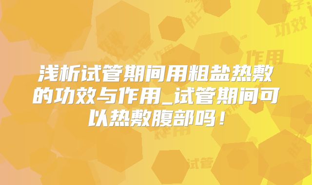 浅析试管期间用粗盐热敷的功效与作用_试管期间可以热敷腹部吗！
