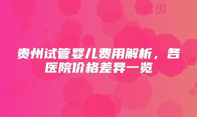 贵州试管婴儿费用解析，各医院价格差异一览