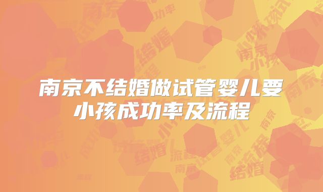 南京不结婚做试管婴儿要小孩成功率及流程