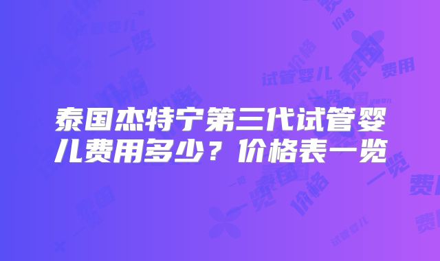 泰国杰特宁第三代试管婴儿费用多少？价格表一览
