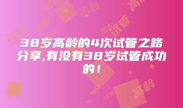 38岁高龄的4次试管之路分享,有没有38岁试管成功的！