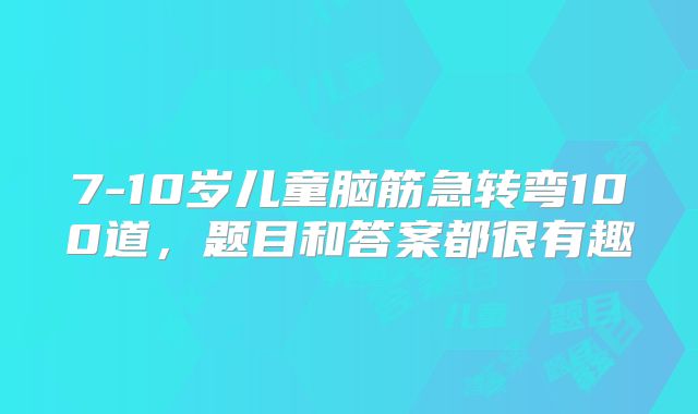 7-10岁儿童脑筋急转弯100道，题目和答案都很有趣