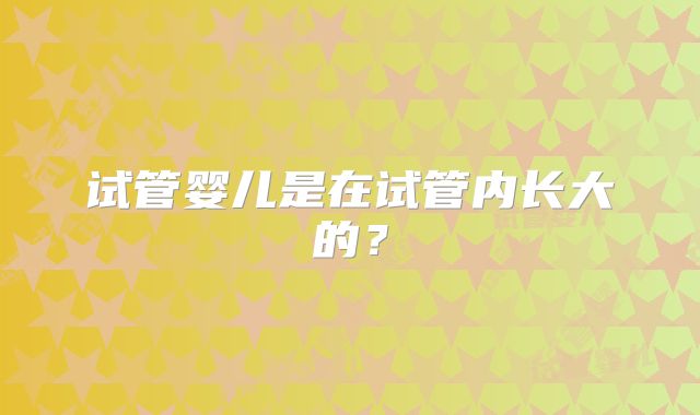 试管婴儿是在试管内长大的？