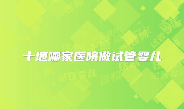 十堰哪家医院做试管婴儿