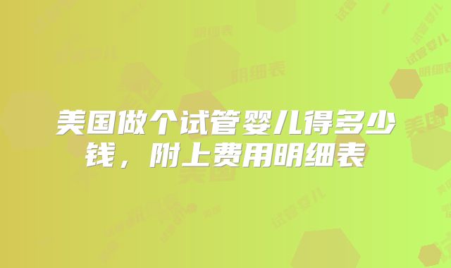 美国做个试管婴儿得多少钱,附上费用明细表