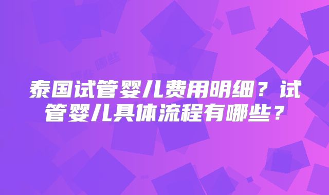 泰国试管婴儿费用明细？试管婴儿具体流程有哪些？