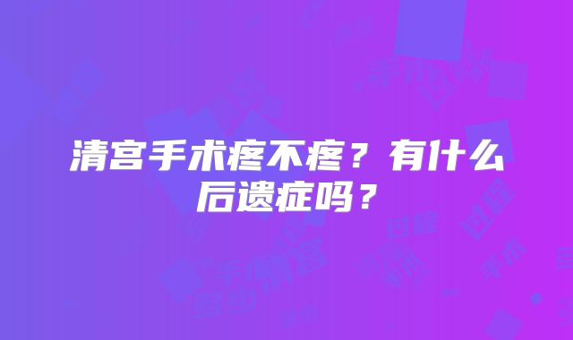 清宫手术疼不疼？有什么后遗症吗？