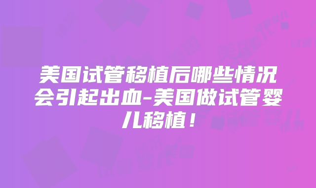 美国试管移植后哪些情况会引起出血-美国做试管婴儿移植！