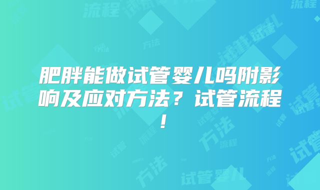 肥胖能做试管婴儿吗附影响及应对方法？试管流程！