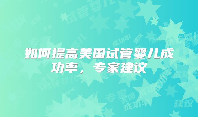 如何提高美国试管婴儿成功率，专家建议