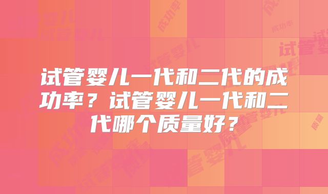 试管婴儿一代和二代的成功率？试管婴儿一代和二代哪个质量好？