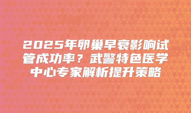 2025年卵巢早衰影响试管成功率？武警特色医学中心专家解析提升策略