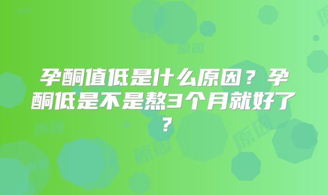孕酮值低是什么原因？孕酮低是不是熬3个月就好了？