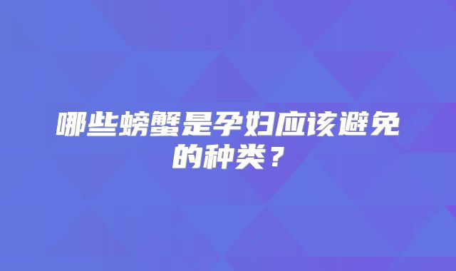 哪些螃蟹是孕妇应该避免的种类？