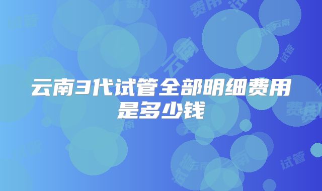 云南3代试管全部明细费用是多少钱