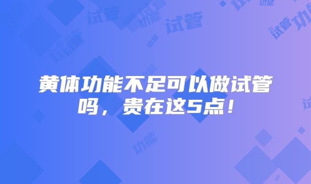 黄体功能不足可以做试管吗，贵在这5点！