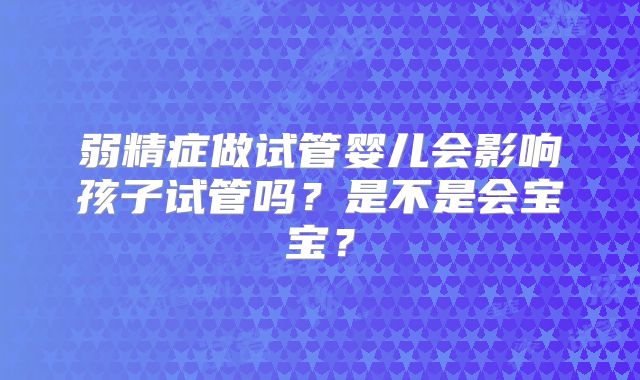弱精症做试管婴儿会影响孩子试管吗？是不是会宝宝？