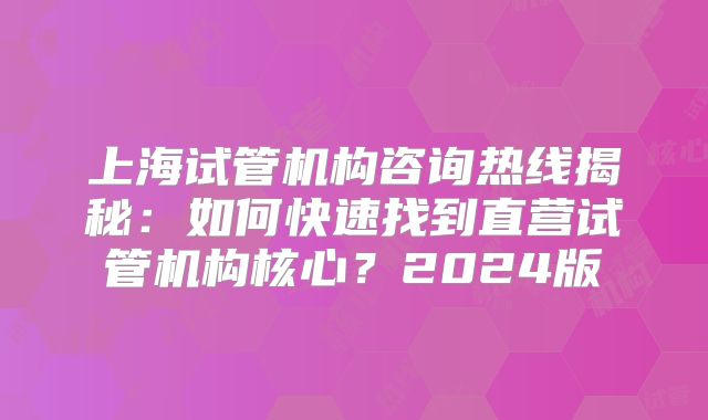 上海试管机构咨询热线揭秘：如何快速找到直营试管机构核心？2024版