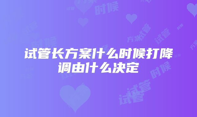 试管长方案什么时候打降调由什么决定