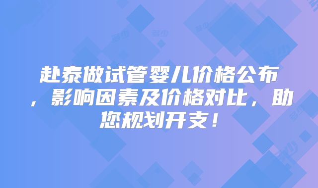 赴泰做试管婴儿价格公布,影响因素及价格对比,助您规划开支!