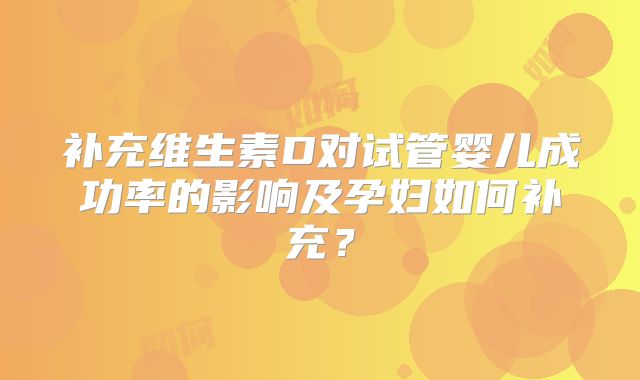 补充维生素D对试管婴儿成功率的影响及孕妇如何补充?