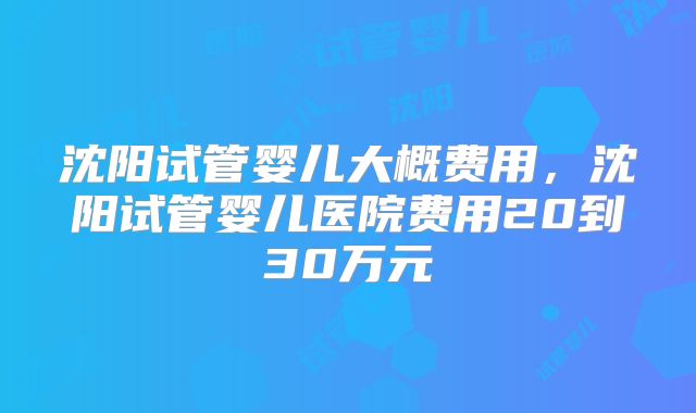沈阳试管婴儿大概费用，沈阳试管婴儿医院费用20到30万元
